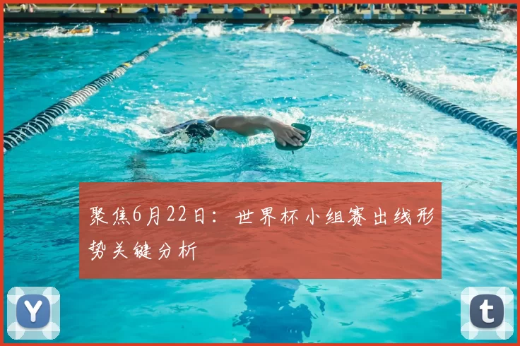 聚焦6月22日：世界杯小组赛出线形势关键分析