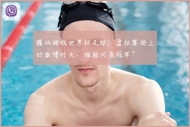 腾讯游戏世界杯足球:虚拟赛场上的激情对决,谁能问鼎冠军?