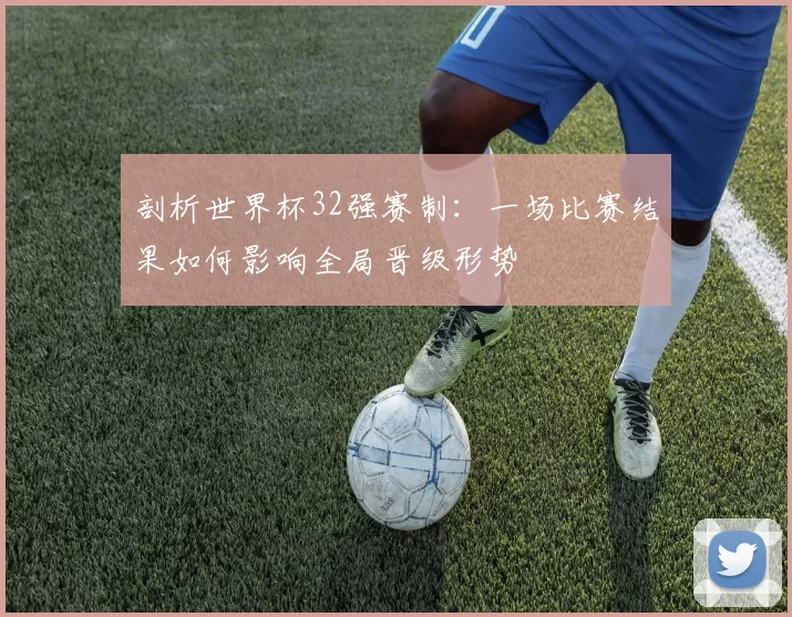 剖析世界杯32强赛制：一场比赛结果如何影响全局晋级形势