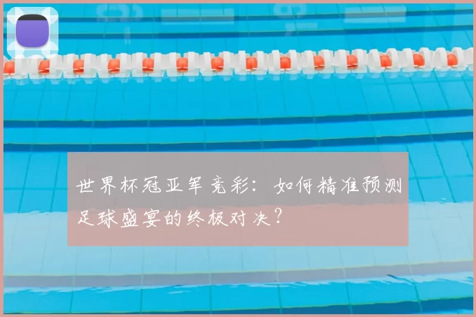 世界杯冠亚军竞彩:如何精准预测足球盛宴的终极对决?