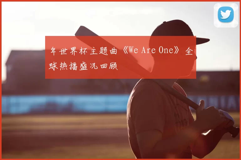 年世界杯主题曲《We Are One》全球热播盛况回顾