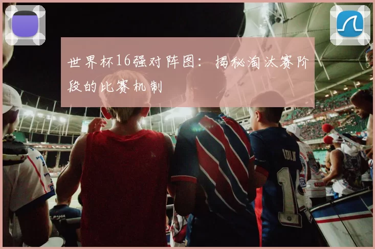 世界杯16强对阵图:揭秘淘汰赛阶段的比赛机制