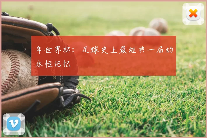 年世界杯：足球史上最经典一届的永恒记忆