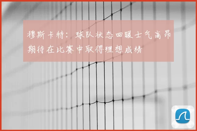 穆斯卡特:球队状态回暖士气高昂期待在比赛中取得理想成绩