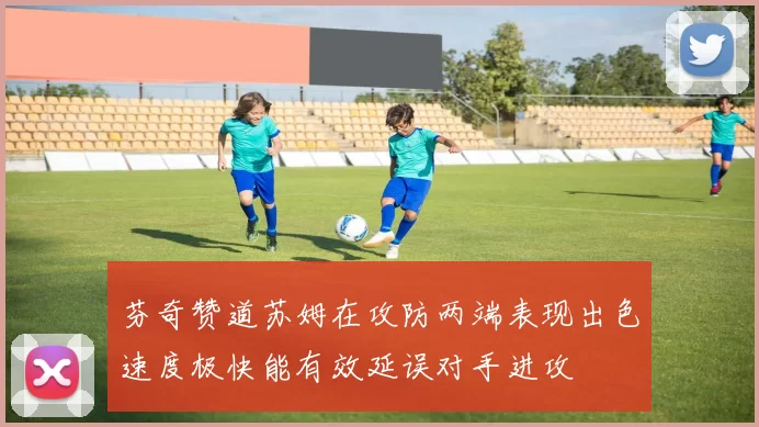 芬奇赞道苏姆在攻防两端表现出色速度极快能有效延误对手进攻