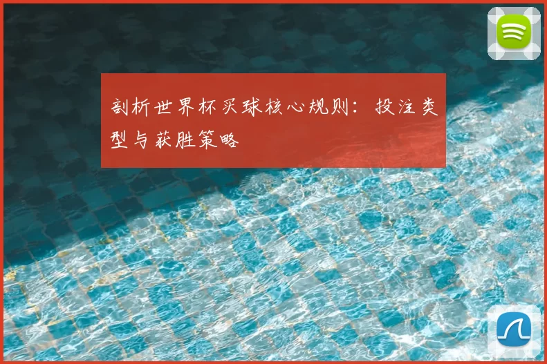 剖析世界杯买球核心规则:投注类型与获胜策略