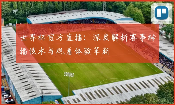 世界杯官方直播:深度解析赛事转播技术与观看体验革新
