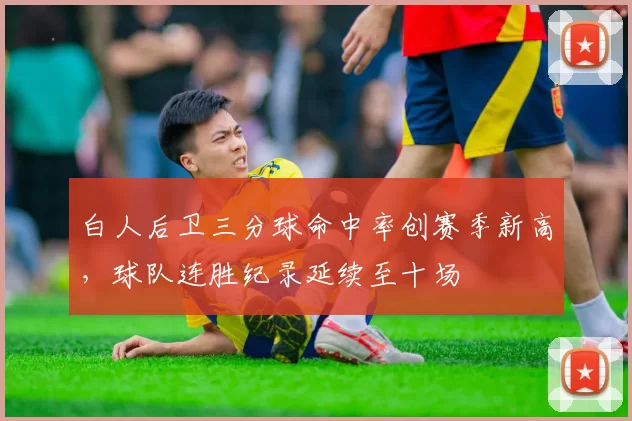 白人后卫三分球命中率创赛季新高,球队连胜纪录延续至十场