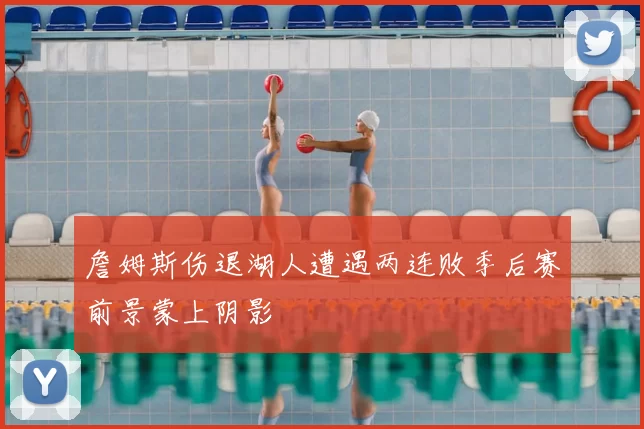詹姆斯伤退湖人遭遇两连败季后赛前景蒙上阴影