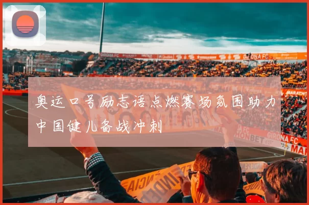 奥运口号励志语点燃赛场氛围助力中国健儿备战冲刺