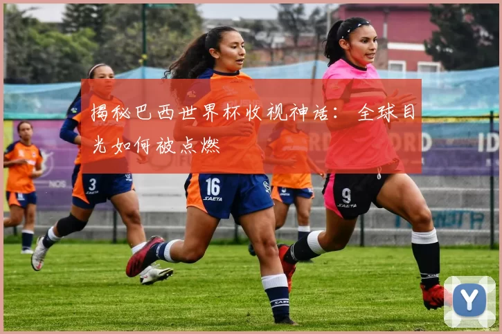 揭秘巴西世界杯收视神话：全球目光如何被点燃