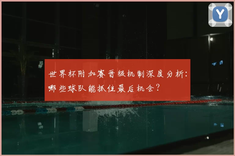 世界杯附加赛晋级机制深度分析：哪些球队能抓住最后机会？